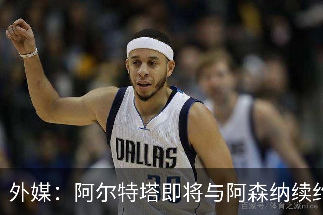 外媒：阿尔特塔即将与阿森纳续约，新合同期限至少3年