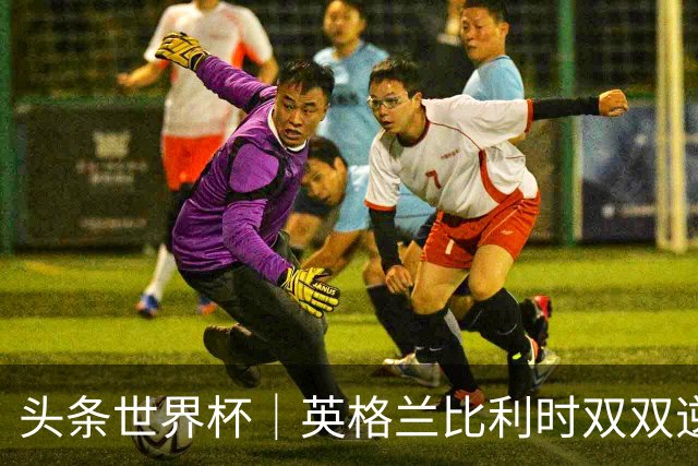 头条世界杯｜英格兰比利时双双逆转：落后不可怕，谁菜谁尴尬