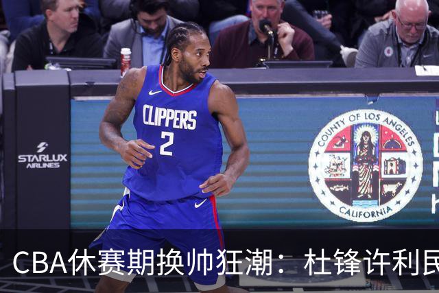 CBA休赛期换帅狂潮：杜锋许利民郑永刚潘江领衔离任 北控新主帅未官宣
